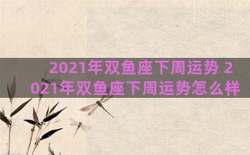2021年双鱼座下周运势 2021年双鱼座下周运势怎么样